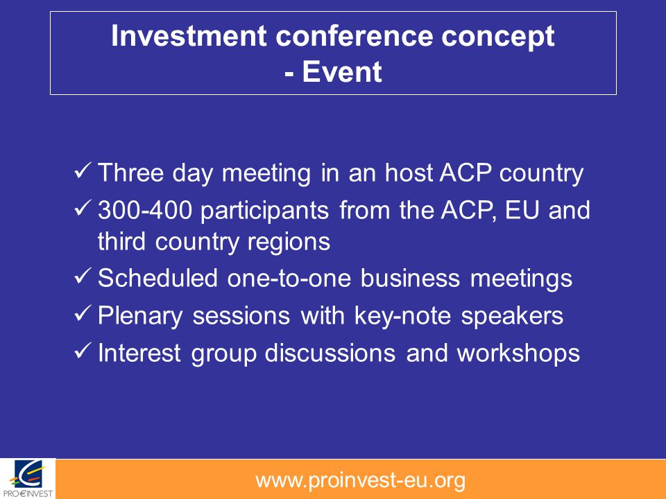 Investment conference concept - Event Three day meeting in an host ACP country participants from the ACP, EU and third country regions Scheduled one-to-one business meetings Plenary sessions with key-note speakers Interest group discussions and workshops
