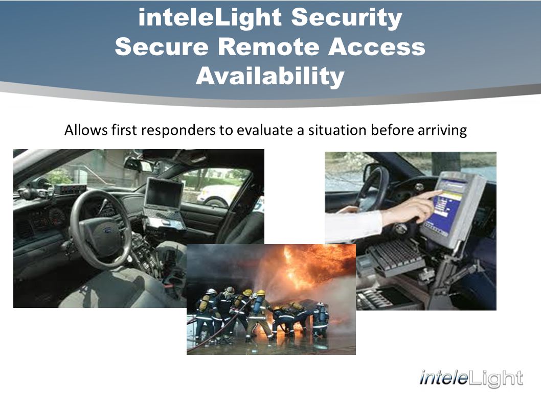 inteleLight Security Secure Remote Access Availability Allows first responders to evaluate a situation before arriving