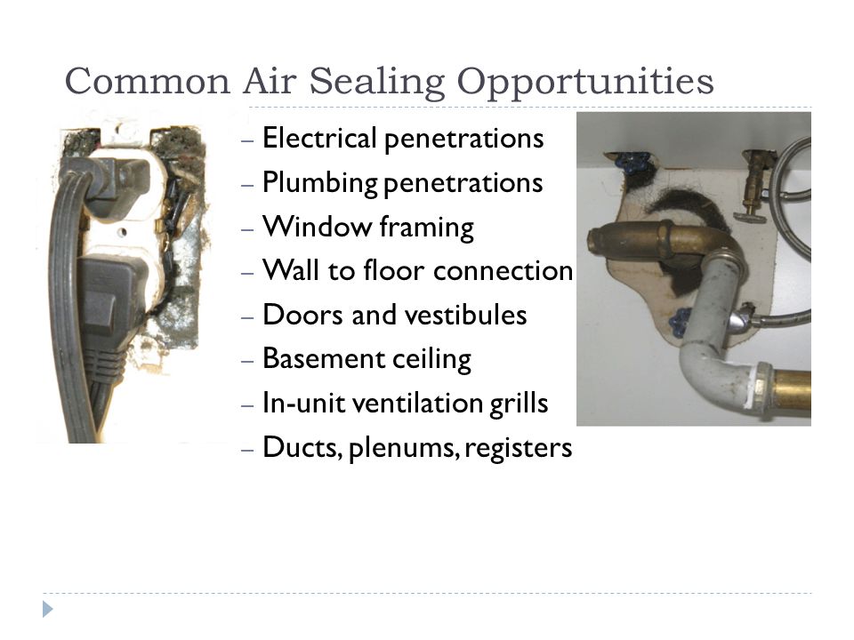 Common Air Sealing Opportunities – Electrical penetrations – Plumbing penetrations – Window framing – Wall to floor connection – Doors and vestibules – Basement ceiling – In-unit ventilation grills – Ducts, plenums, registers