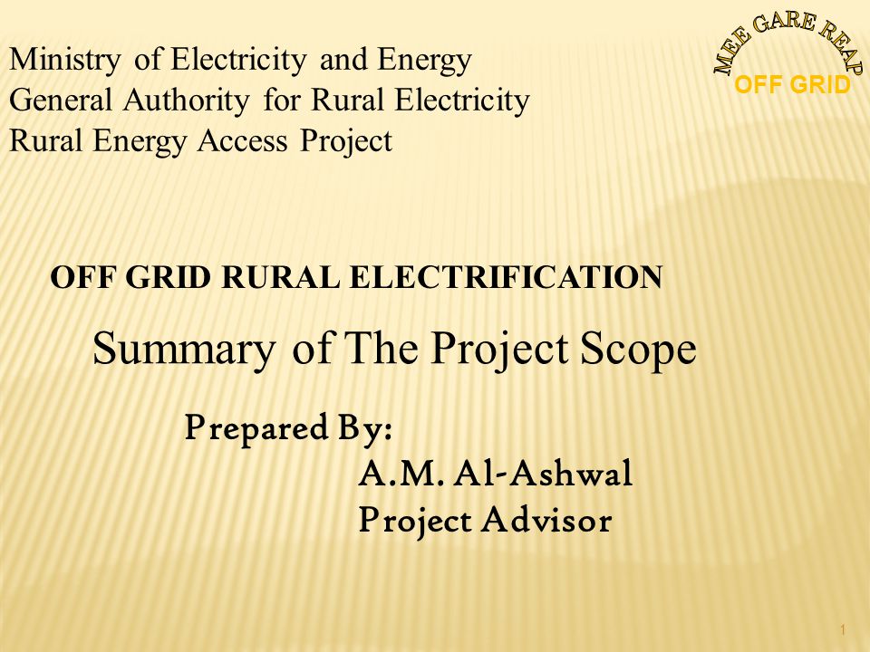 Ministry of Electricity and Energy General Authority for Rural Electricity Rural Energy Access Project OFF GRID RURAL ELECTRIFICATION Summary of The Project Scope Prepared By: A.M.