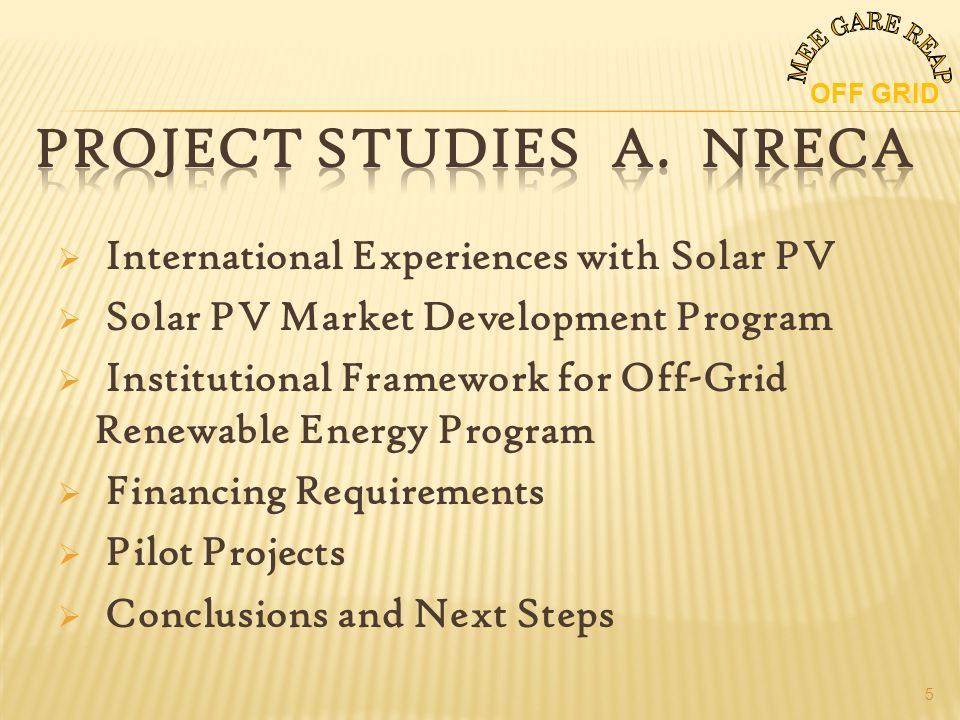 International Experiences with Solar PV Solar PV Market Development Program Institutional Framework for Off-Grid Renewable Energy Program Financing Requirements Pilot Projects Conclusions and Next Steps OFF GRID 5