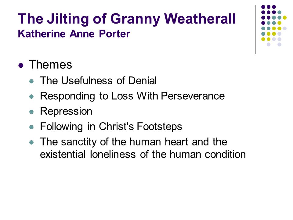 The Jilting of Granny Weatherall Katherine Anne Porter Themes The Usefulness of Denial Responding to Loss With Perseverance Repression Following in Christ s Footsteps The sanctity of the human heart and the existential loneliness of the human condition