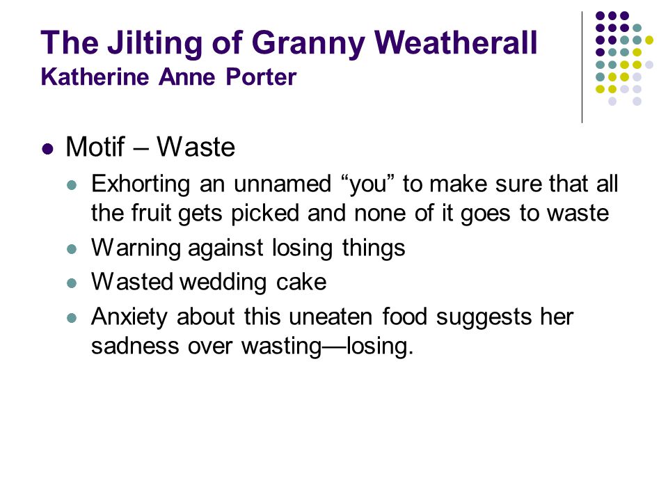 The Jilting of Granny Weatherall Katherine Anne Porter Motif – Waste Exhorting an unnamed you to make sure that all the fruit gets picked and none of it goes to waste Warning against losing things Wasted wedding cake Anxiety about this uneaten food suggests her sadness over wastinglosing.