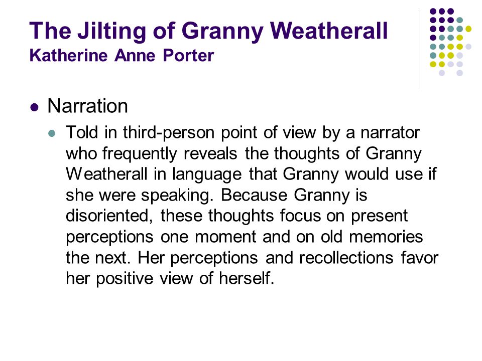 The Jilting of Granny Weatherall Katherine Anne Porter Narration Told in third-person point of view by a narrator who frequently reveals the thoughts of Granny Weatherall in language that Granny would use if she were speaking.