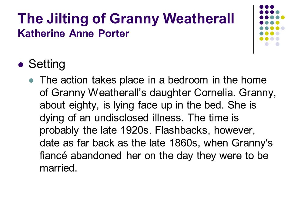 The Jilting of Granny Weatherall Katherine Anne Porter Setting The action takes place in a bedroom in the home of Granny Weatheralls daughter Cornelia.