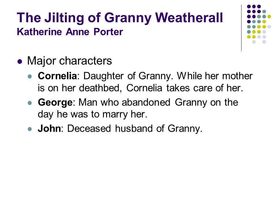 The Jilting of Granny Weatherall Katherine Anne Porter Major characters Cornelia: Daughter of Granny.