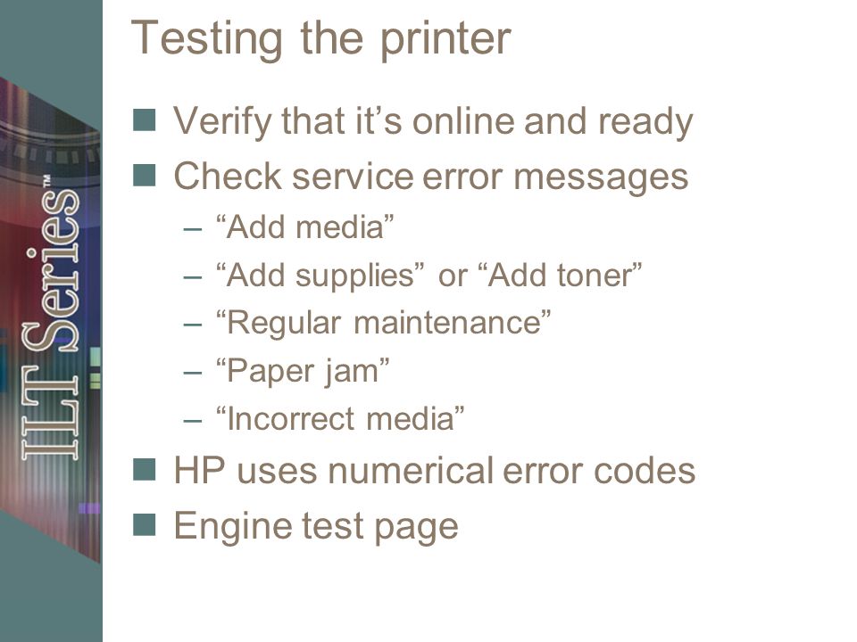 Testing the printer Verify that its online and ready Check service error messages –Add media –Add supplies or Add toner –Regular maintenance –Paper jam –Incorrect media HP uses numerical error codes Engine test page
