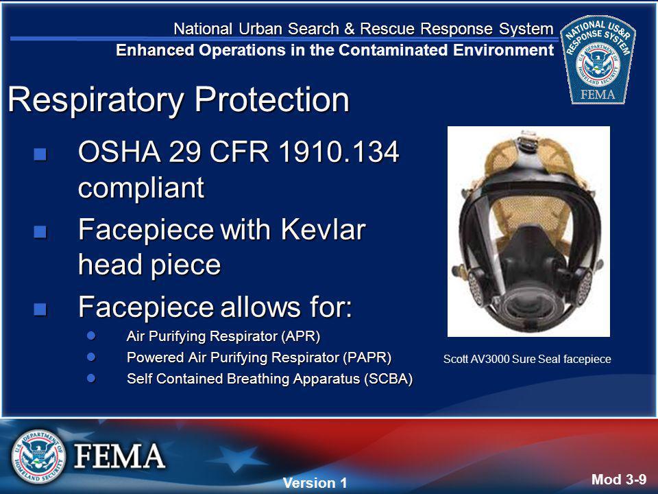 National Urban Search & Rescue Response System Enhanced National Urban Search & Rescue Response System Enhanced Operations in the Contaminated Environment Version 4 Version 1 OSHA 29 CFR compliant OSHA 29 CFR compliant Facepiece with Kevlar head piece Facepiece with Kevlar head piece Facepiece allows for: Facepiece allows for: Air Purifying Respirator (APR) Air Purifying Respirator (APR) Powered Air Purifying Respirator (PAPR) Powered Air Purifying Respirator (PAPR) Self Contained Breathing Apparatus (SCBA) Self Contained Breathing Apparatus (SCBA) Mod 3-9 Respiratory Protection Scott AV3000 Sure Seal facepiece