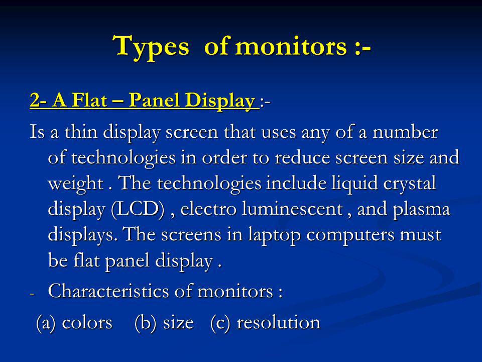 Types of monitors :- 2- A Flat – Panel Display :- Is a thin display screen that uses any of a number of technologies in order to reduce screen size and weight.