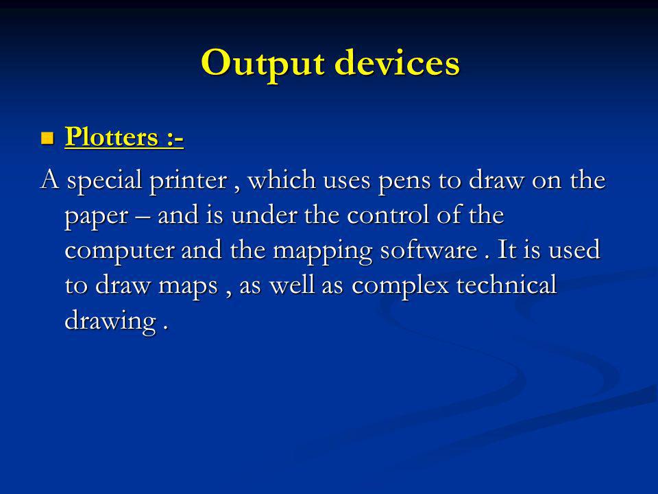 Output devices Plotters :- Plotters :- A special printer, which uses pens to draw on the paper – and is under the control of the computer and the mapping software.