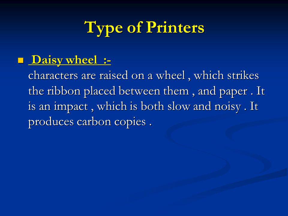Type of Printers Daisy wheel :- characters are raised on a wheel, which strikes the ribbon placed between them, and paper.