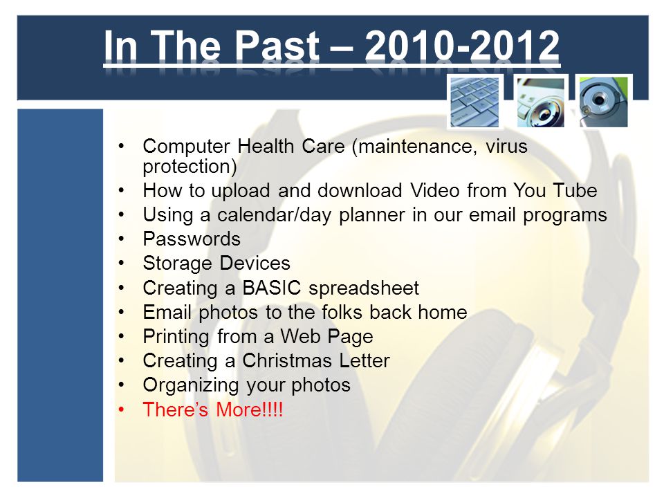Computer Health Care (maintenance, virus protection) How to upload and download Video from You Tube Using a calendar/day planner in our  programs Passwords Storage Devices Creating a BASIC spreadsheet  photos to the folks back home Printing from a Web Page Creating a Christmas Letter Organizing your photos Theres More!!!!