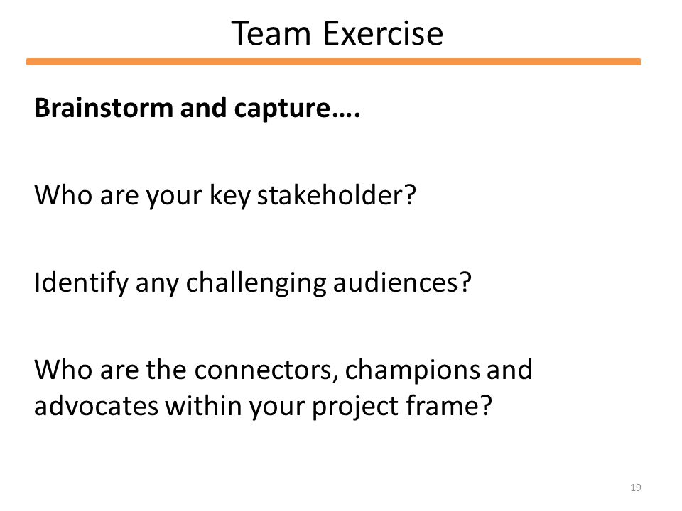 19 Team Exercise Brainstorm and capture…. Who are your key stakeholder.