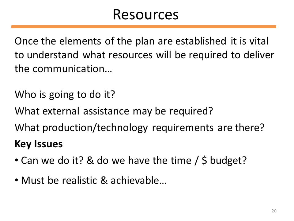 20 Resources Once the elements of the plan are established it is vital to understand what resources will be required to deliver the communication… Who is going to do it.