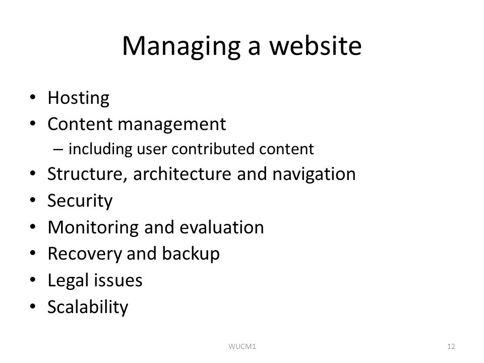Managing a website Hosting Content management – including user contributed content Structure, architecture and navigation Security Monitoring and evaluation Recovery and backup Legal issues Scalability WUCM112