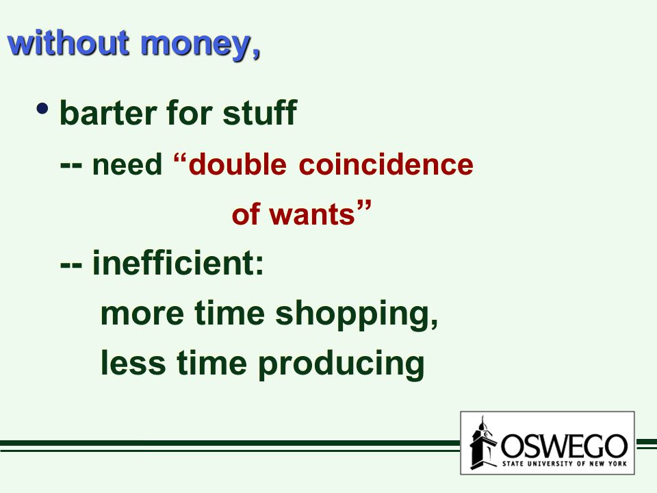 without money, barter for stuff -- need double coincidence of wants -- inefficient: more time shopping, less time producing barter for stuff -- need double coincidence of wants -- inefficient: more time shopping, less time producing