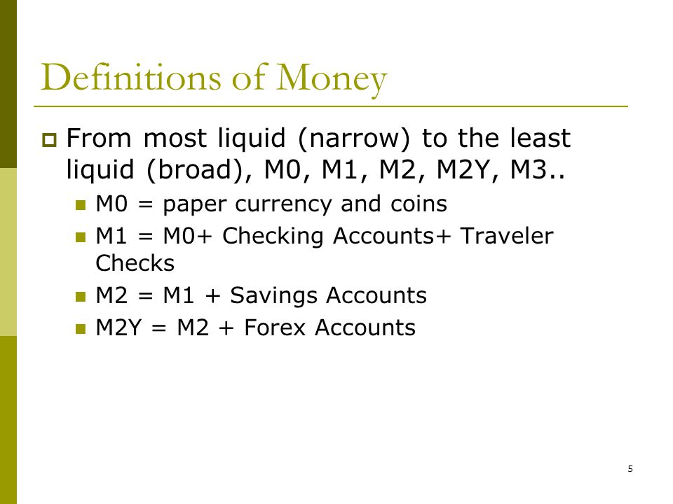 5 Definitions of Money From most liquid (narrow) to the least liquid (broad), M0, M1, M2, M2Y, M3..