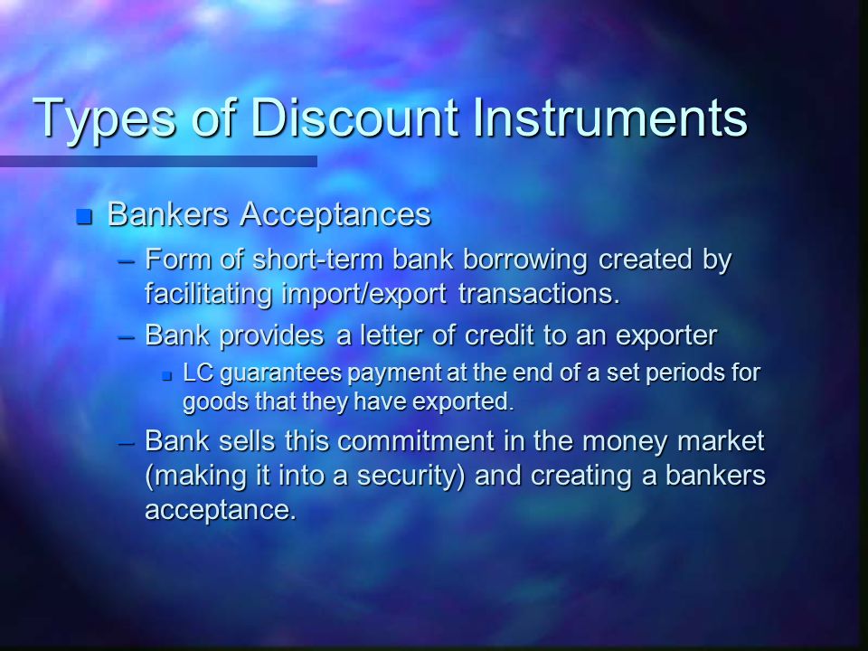 Types of Discount Instruments n Bankers Acceptances –Form of short-term bank borrowing created by facilitating import/export transactions.