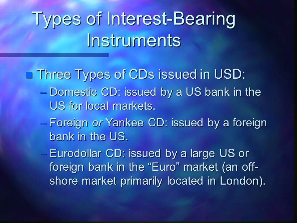 Types of Interest-Bearing Instruments n Three Types of CDs issued in USD: –Domestic CD: issued by a US bank in the US for local markets.