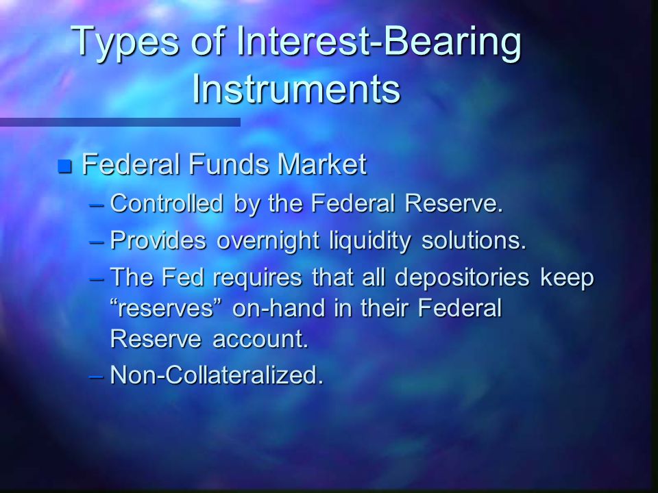 Types of Interest-Bearing Instruments n Federal Funds Market –Controlled by the Federal Reserve.