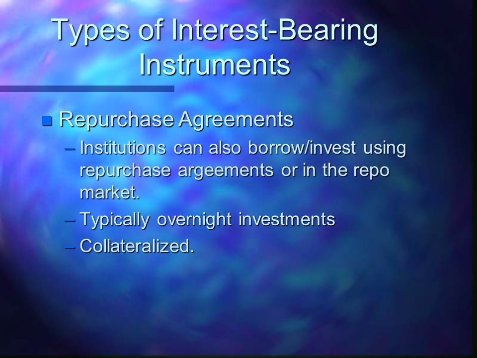 Types of Interest-Bearing Instruments n Repurchase Agreements –Institutions can also borrow/invest using repurchase argeements or in the repo market.