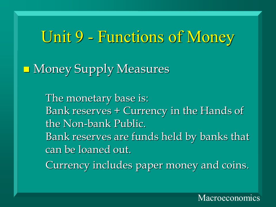 Unit 9 - Functions of Money n Money Supply Measures The monetary base is: Bank reserves + Currency in the Hands of the Non-bank Public.