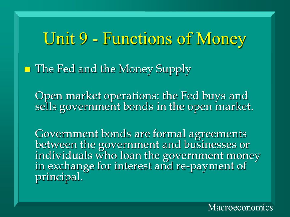 Unit 9 - Functions of Money n The Fed and the Money Supply Open market operations: the Fed buys and sells government bonds in the open market.