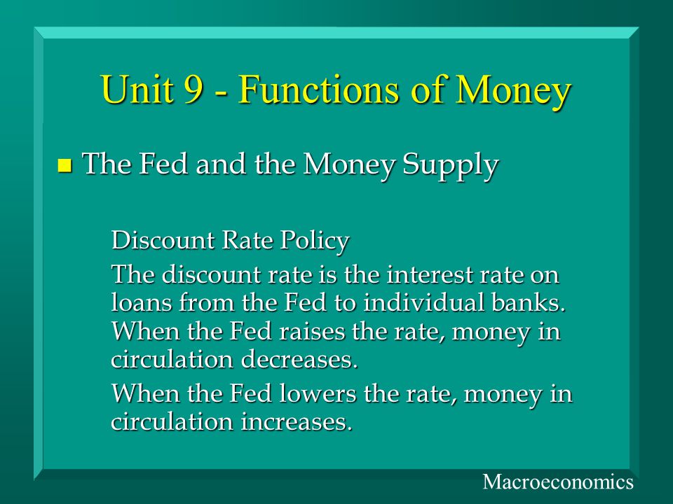 Unit 9 - Functions of Money n The Fed and the Money Supply Discount Rate Policy The discount rate is the interest rate on loans from the Fed to individual banks.
