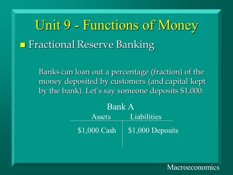 Unit 9 - Functions of Money n Fractional Reserve Banking Banks can loan out a percentage (fraction) of the money deposited by customers (and capital kept by the bank).