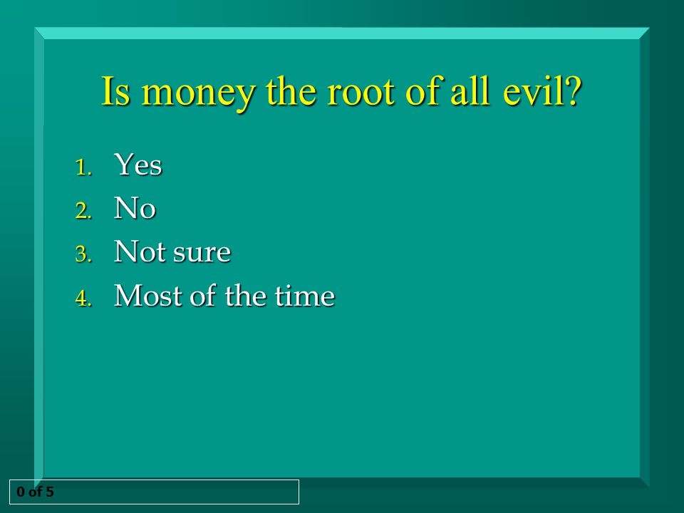 Is money the root of all evil 1. Yes 2. No 3. Not sure 4. Most of the time 0 of 5