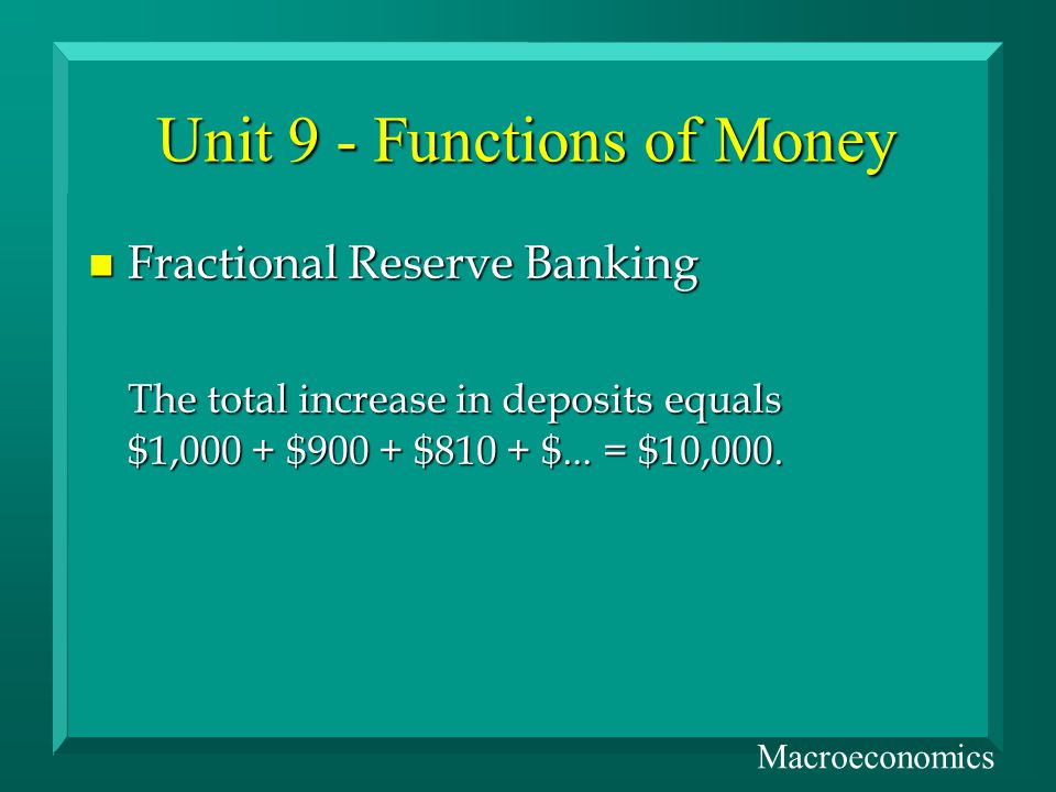 Unit 9 - Functions of Money n Fractional Reserve Banking The total increase in deposits equals $1,000 + $900 + $810 + $...