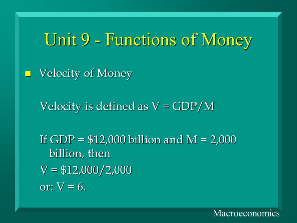 Unit 9 - Functions of Money Velocity of Money Velocity of Money Velocity is defined as V = GDP/M If GDP = $12,000 billion and M = 2,000 billion, then V = $12,000/2,000 or: V = 6.
