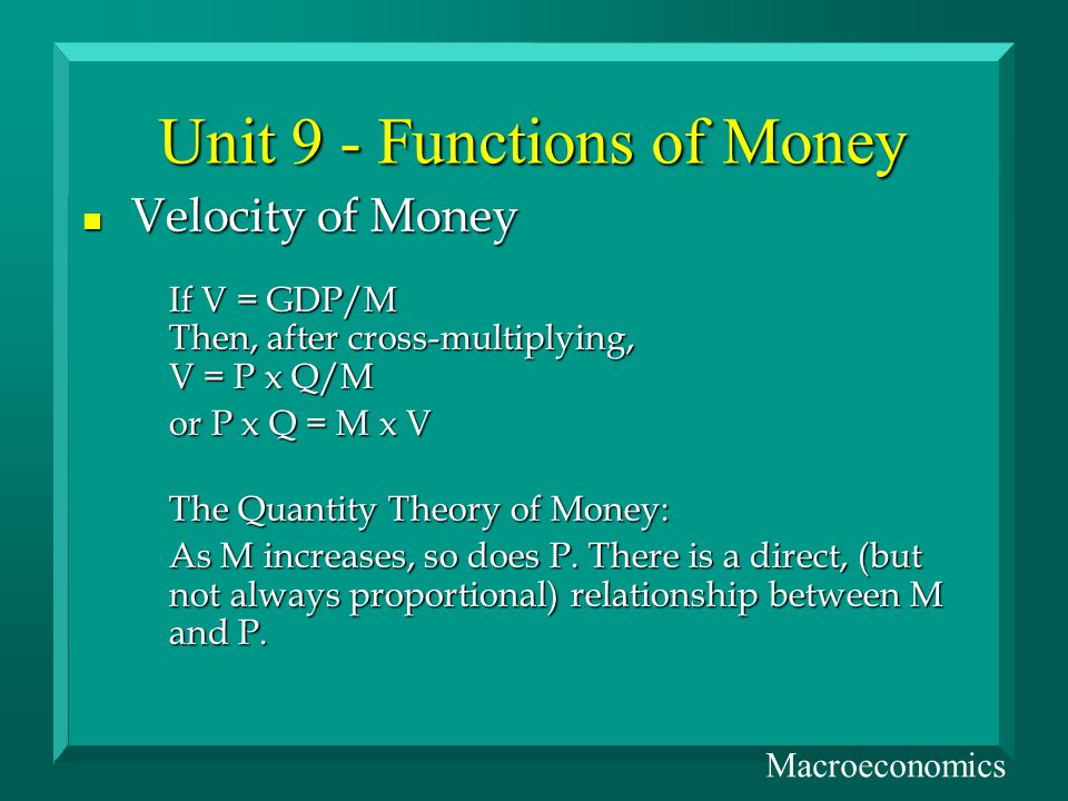 Unit 9 - Functions of Money Velocity of Money Velocity of Money If V = GDP/M Then, after cross-multiplying, V = P x Q/M or P x Q = M x V The Quantity Theory of Money: As M increases, so does P.