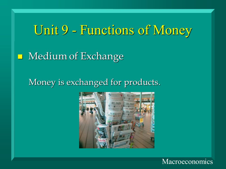 Unit 9 - Functions of Money n Medium of Exchange Money is exchanged for products. Macroeconomics