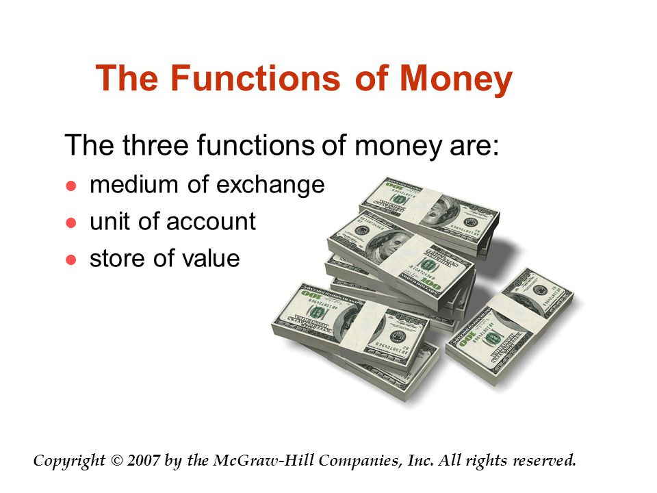 The Functions of Money The three functions of money are: medium of exchange unit of account store of value Copyright © 2007 by the McGraw-Hill Companies, Inc.