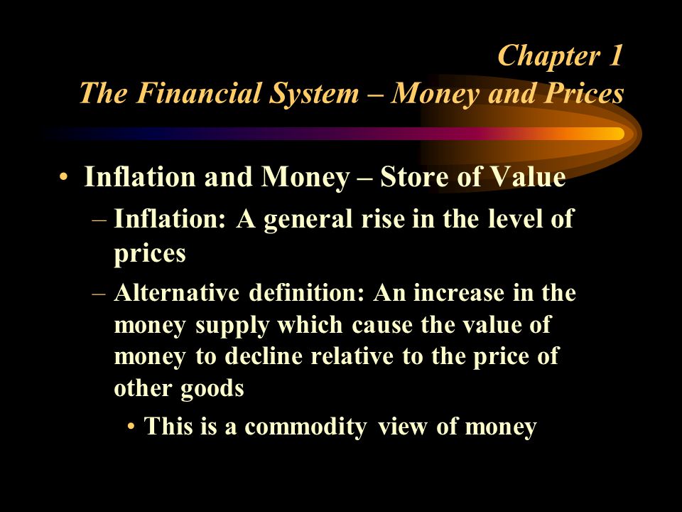 Chapter 1 The Financial System – Money and Prices Inflation and Money – Store of Value –Inflation: A general rise in the level of prices –Alternative definition: An increase in the money supply which cause the value of money to decline relative to the price of other goods This is a commodity view of money