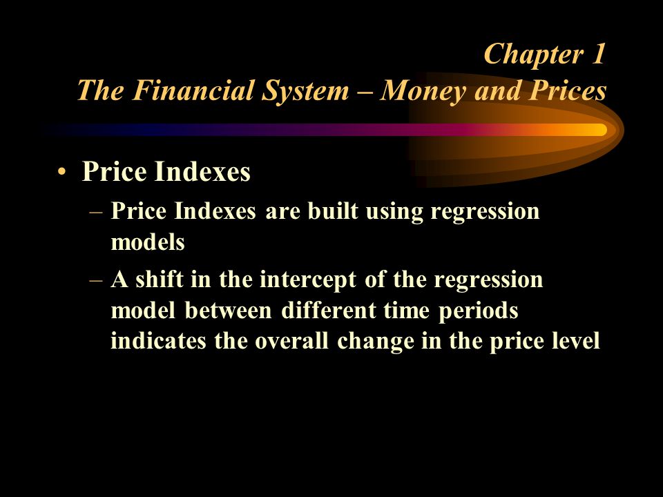 Chapter 1 The Financial System – Money and Prices Price Indexes –Price Indexes are built using regression models –A shift in the intercept of the regression model between different time periods indicates the overall change in the price level