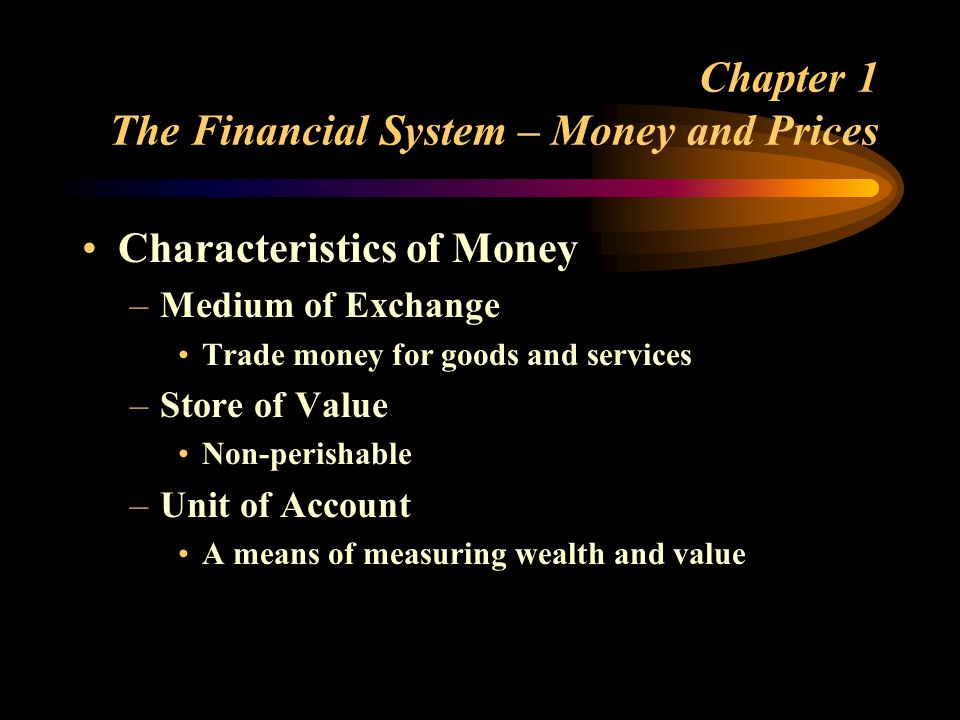 Chapter 1 The Financial System – Money and Prices Characteristics of Money –Medium of Exchange Trade money for goods and services –Store of Value Non-perishable –Unit of Account A means of measuring wealth and value