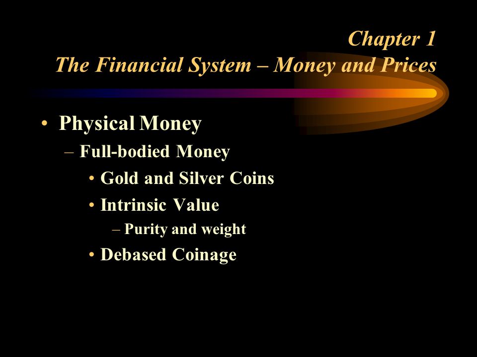 Chapter 1 The Financial System – Money and Prices Physical Money –Full-bodied Money Gold and Silver Coins Intrinsic Value –Purity and weight Debased Coinage