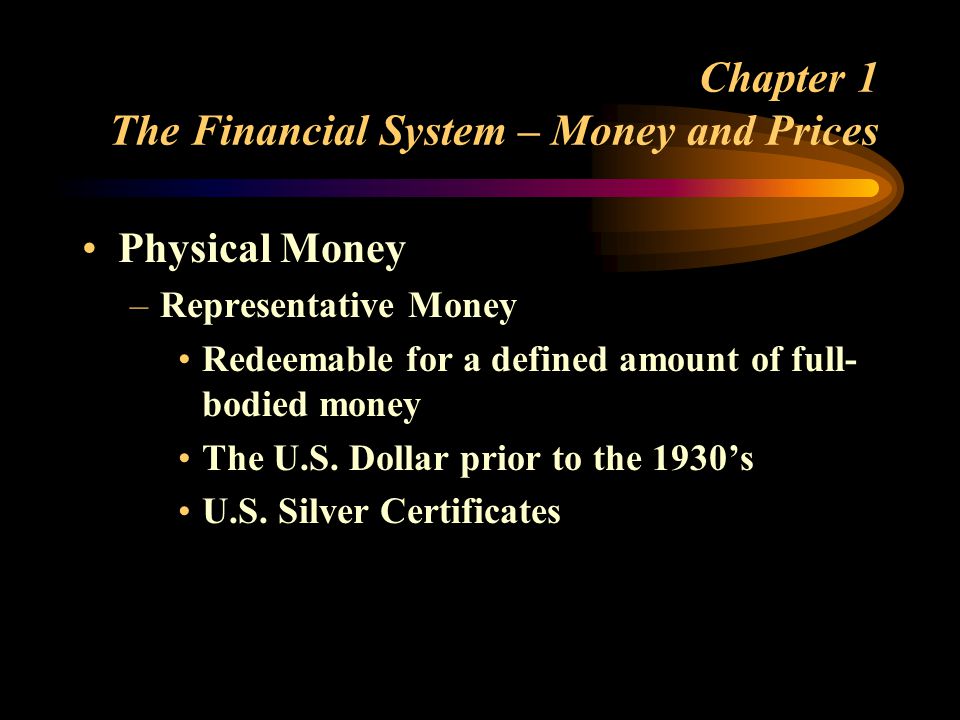 Chapter 1 The Financial System – Money and Prices Physical Money –Representative Money Redeemable for a defined amount of full- bodied money The U.S.