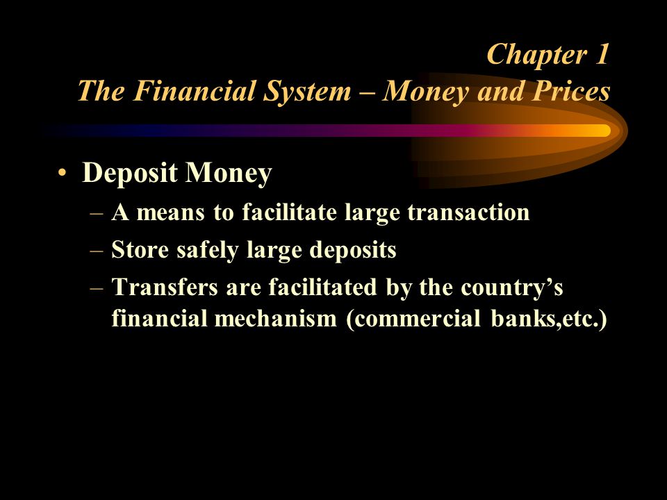 Chapter 1 The Financial System – Money and Prices Deposit Money –A means to facilitate large transaction –Store safely large deposits –Transfers are facilitated by the countrys financial mechanism (commercial banks,etc.)
