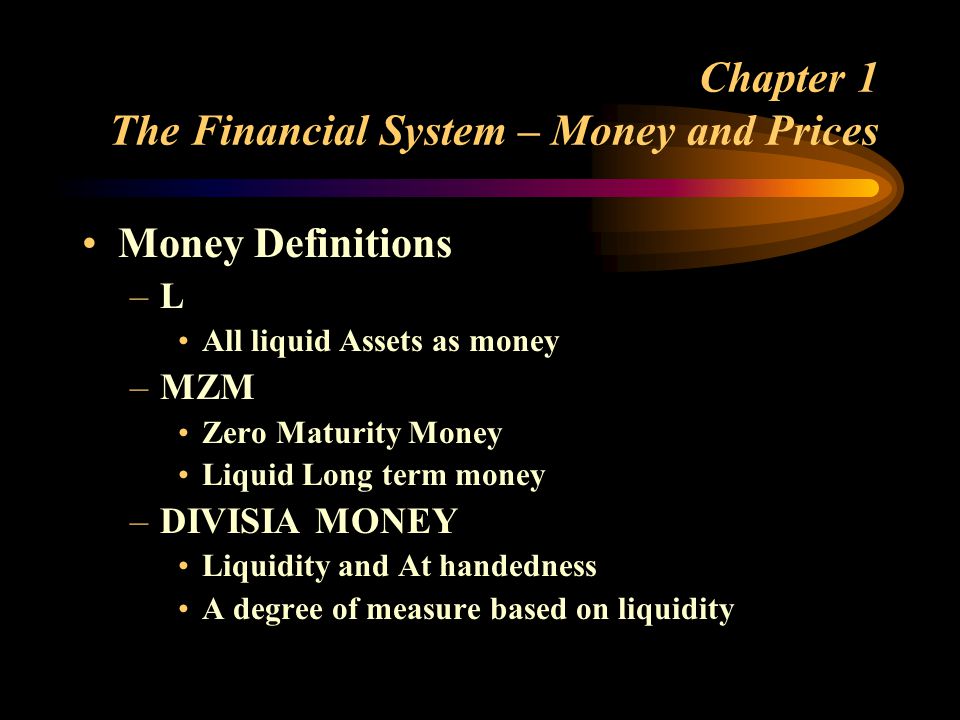 Chapter 1 The Financial System – Money and Prices Money Definitions –L All liquid Assets as money –MZM Zero Maturity Money Liquid Long term money –DIVISIA MONEY Liquidity and At handedness A degree of measure based on liquidity