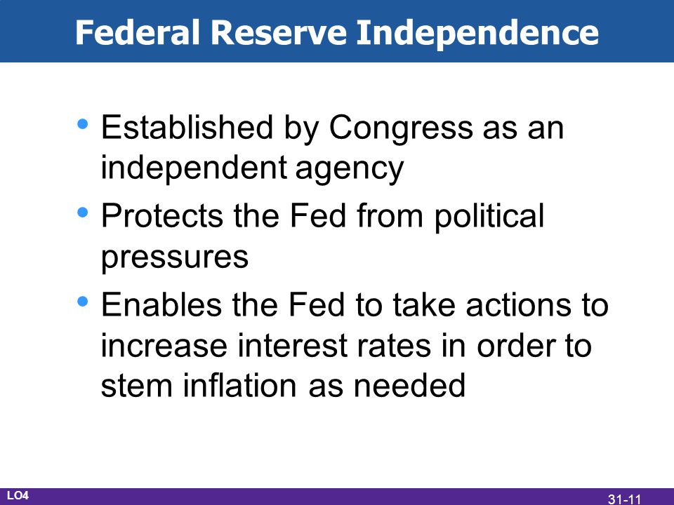 Federal Reserve Independence Established by Congress as an independent agency Protects the Fed from political pressures Enables the Fed to take actions to increase interest rates in order to stem inflation as needed LO