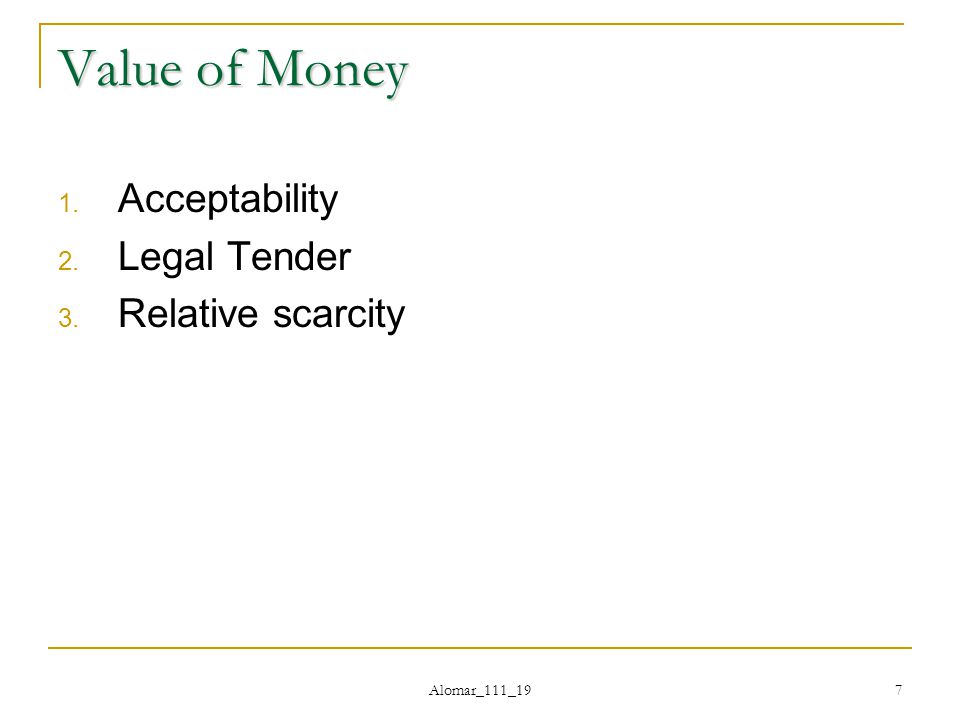 Alomar_111_19 7 Value of Money 1. Acceptability 2. Legal Tender 3. Relative scarcity