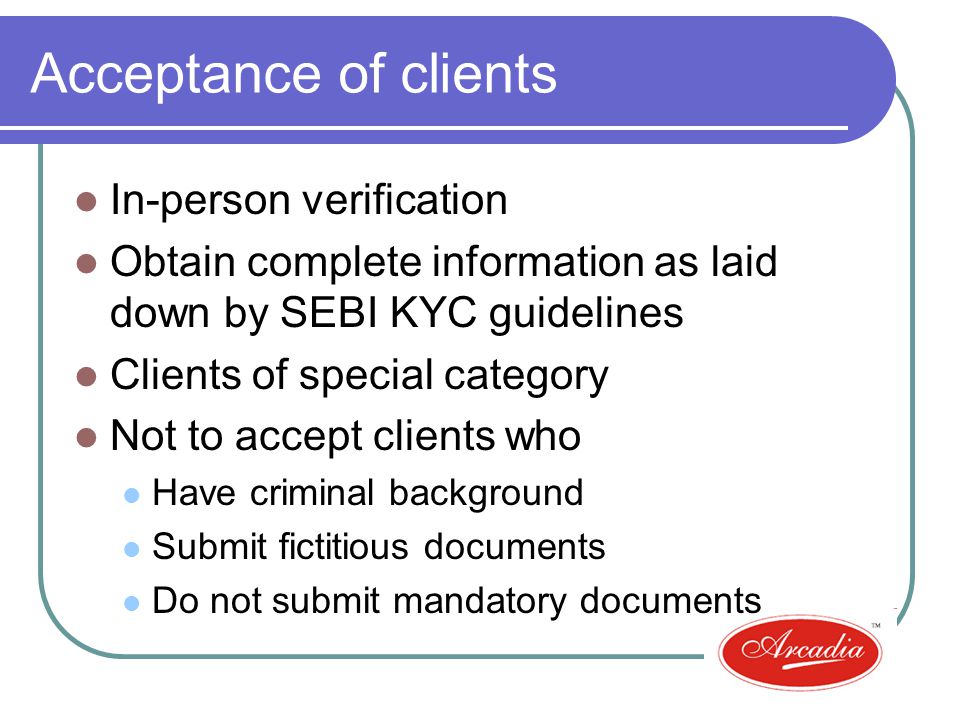 Acceptance of clients In-person verification Obtain complete information as laid down by SEBI KYC guidelines Clients of special category Not to accept clients who Have criminal background Submit fictitious documents Do not submit mandatory documents