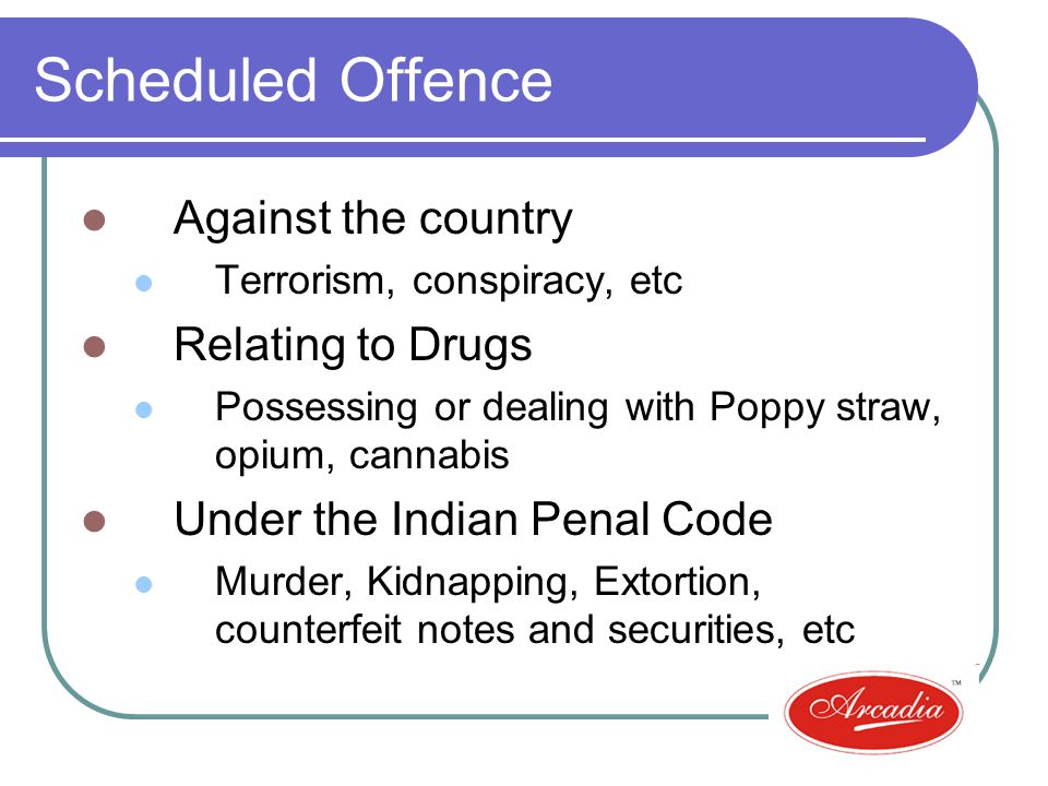 Scheduled Offence Against the country Terrorism, conspiracy, etc Relating to Drugs Possessing or dealing with Poppy straw, opium, cannabis Under the Indian Penal Code Murder, Kidnapping, Extortion, counterfeit notes and securities, etc