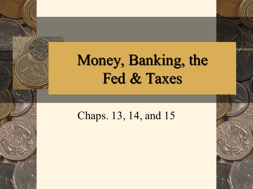 Money, Banking, the Fed & Taxes Chaps. 13, 14, and 15