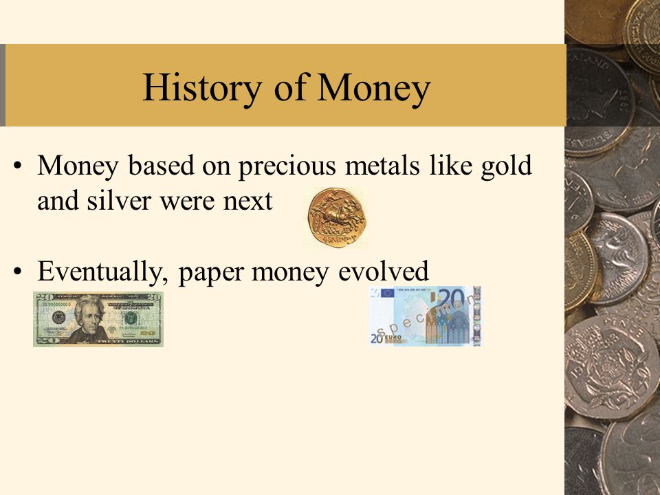 History of Money Money based on precious metals like gold and silver were next Eventually, paper money evolved