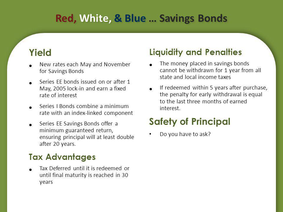 Red, White, & Blue … Savings Bonds Yield New rates each May and November for Savings Bonds Series EE bonds issued on or after 1 May, 2005 lock-in and earn a fixed rate of interest Series I Bonds combine a minimum rate with an index-linked component Series EE Savings Bonds offer a minimum guaranteed return, ensuring principal will at least double after 20 years.