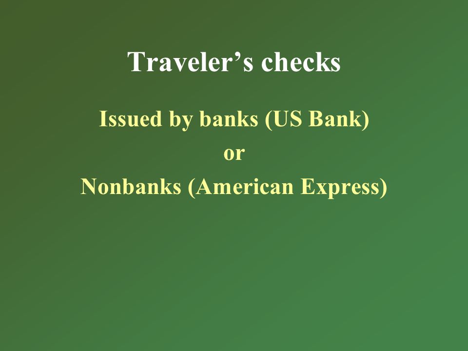Travelers checks Issued by banks (US Bank) or Nonbanks (American Express)